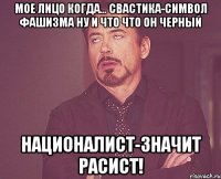 МОЕ ЛИЦО КОГДА... свастика-символ фашизма ну и что что он черный националист-значит расист!