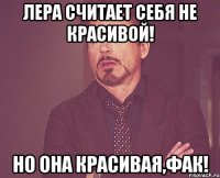 Лера считает себя не красивой! Но она красивая,фак!