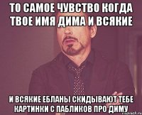 то самое чувство когда твое имя Дима и всякие и всякие ебланы скидывают тебе картинки с пабликов про Диму