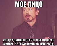 мое лицо когда удивляются,что я не смотрел фильм "Не грози Южному централу"