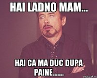 Hai ladno mam... hai ca ma duc dupa paine.......