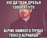 Когда твои друзья говорят,что Alpine намного лучше твоего Alpharda