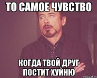 То самое чувство Когда твой друг постит хуйню