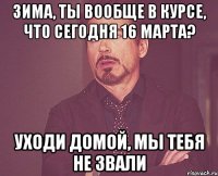 Зима, ты вообще в курсе, что сегодня 16 марта? Уходи домой, мы тебя не звали