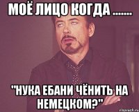 Моё лицо когда ....... "НУКА ЕБАНИ ЧЁНИТЬ НА НЕМЕЦКОМ?"