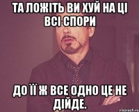 та ложіть ви хуй на ці всі спори до її ж все одно це не дійде.