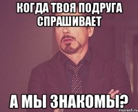 Когда твоя подруга спрашивает а мы знакомы?