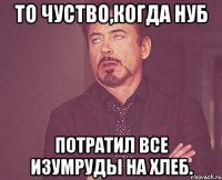 то чуство,когда НУБ потратил все изумруды на ХЛЕБ.