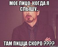 Мое лицо, когда я слышу.. Там пицца скоро ????