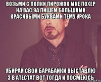 возьми с полки пирожок мне похер на вас 9а пишем большими красивыми буквами тему урока убирай свои барабайки выставлю 3 в атестат вот тогда и посмеюсь