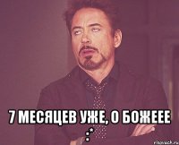  7 месяцев уже, о божеее :*