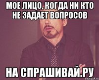 Мое лицо, когда ни кто не задает вопросов на спрашивай.ру