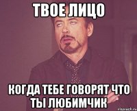 Твое лицо Когда тебе говорят что ты любимчик