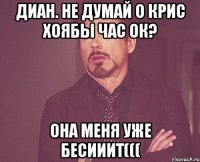 Диан. не думай о Крис хоябы час ок? она меня уже бесииит(((