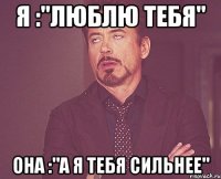 Я :"Люблю тебя" Она :"А я тебя сильнее"