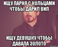 Ищу парня с кольцами чтобы дарил ВИП Ищу девушку чтобы давала золото