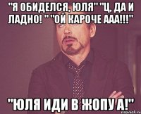 "Я ОБИДЕЛСЯ, ЮЛЯ" "ц, да и ладно! " "ОЙ КАРОЧЕ ААА!!!" "ЮЛЯ ИДИ В ЖОПУ А!"