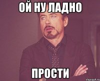 ой ну ладно прости