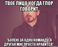 Твое лицо когда ГЛОР говорит "Болею за одну команду, а другая мне просто нравится"