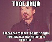 Твое лицо Когда ГЛОР говорит: "Болею за одну команду, а другая мне просто нравится"