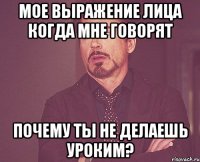 мое выражение лица когда мне говорят почему ты не делаешь уроким?