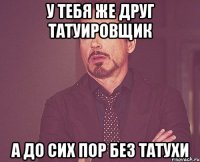 У тебя же друг татуировщик А до сих пор без татухи