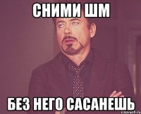 сними шм без него сасанешь