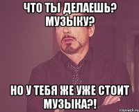 Что ты делаешь? Музыку? Но у тебя же уже стоит музыка?!