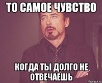 то самое чувство когда ты долго не отвечаешь