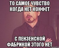 То самое чувство когда нет конфет с пензенской фабрикой этого нет