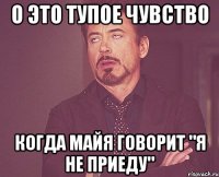 о это тупое чувство когда майя говорит "я не приеду"