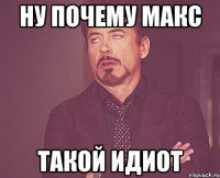 Ну почему Макс такой идиот