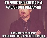 то чувство когда в 4 часа ночи мегафон сообщает что баланс приближается к порогу отключения