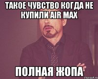 такое чувство когда не купили AIR MAX полная жопа