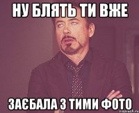 ну блять ти вже заєбала з тими фото