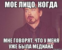 МОЕ ЛИЦО, КОГДА МНЕ ГОВОРЯТ, ЧТО У МЕНЯ УЖЕ БЫЛА МЕДИАНА