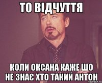 То відчуття Коли Оксана каже шо не знає хто такий Антон