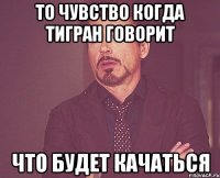 То чувство когда тигран говорит что будет качаться