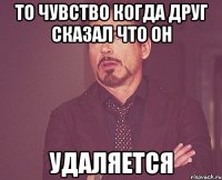 То чувство когда друг сказал что он удаляется