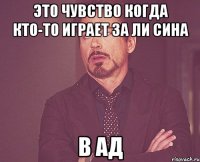 ЭТО ЧУВСТВО КОГДА КТО-ТО ИГРАЕТ ЗА ЛИ СИНА В АД