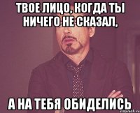 Твое лицо, когда ты ничего не сказал, А на тебя обиделись