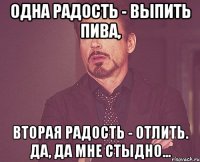 Одна радость - выпить пива, Вторая радость - отлить. Да, да мне стыдно...