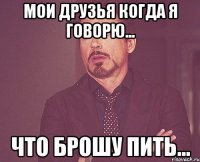 Мои друзья когда я говорю... что брошу пить...