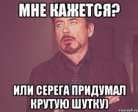 Мне кажется? Или Серега придумал крутую шутку)