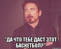  "Да что тебе даст этот баскетбол?"