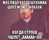 мое лицо когда штокман шлет мэм с фразой когда строев чшлет...ахахах=DD