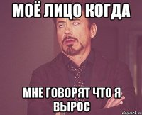 Моё лицо когда мне говорят что я вырос