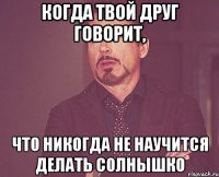 когда твой друг говорит, что никогда не научится делать солнышко