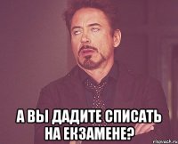  А вы дадите списать на екзамене?