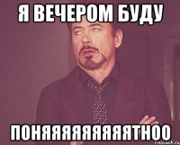 я вечером буду ПОНЯЯЯЯЯЯЯЯЯТНОО